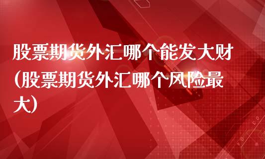 股票期货外汇哪个能发大财(股票期货外汇哪个风险最大)