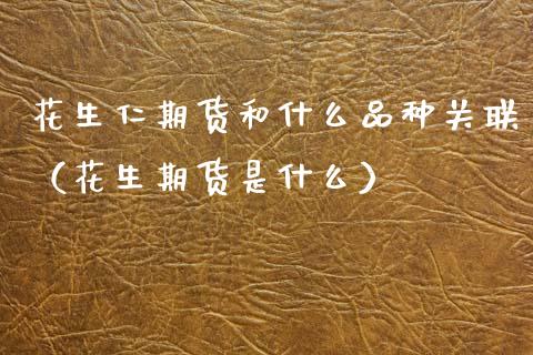 花生仁期货和什么品种关联（花生期货是什么）
