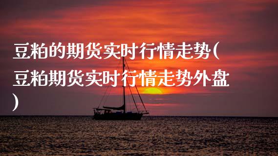 豆粕的期货实时行情走势(豆粕期货实时行情走势外盘)
