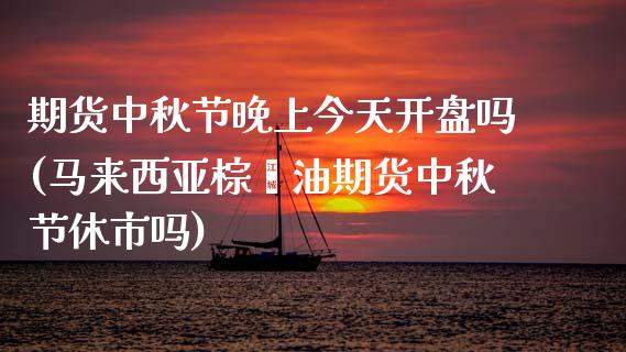 期货中秋节晚上今天开盘吗(马来西亚棕榈油期货中秋节休市吗)