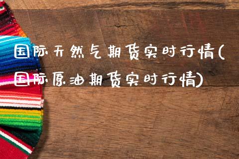 国际天然气期货实时行情(国际原油期货实时行情)