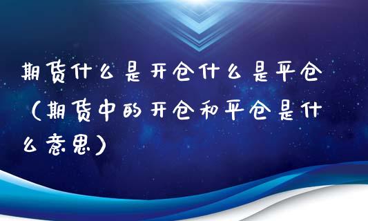 期货什么是开仓什么是平仓（期货中的开仓和平仓是什么意思）