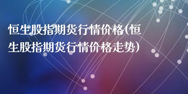 恒生股指期货行情价格(恒生股指期货行情价格走势)
