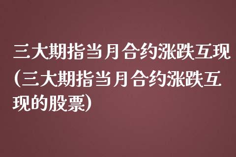 三大期指当月合约涨跌互现(三大期指当月合约涨跌互现的股票)