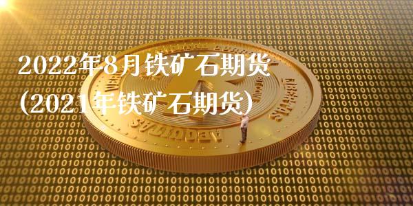 2022年8月铁矿石期货(2021年铁矿石期货)