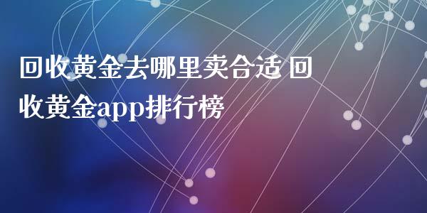 回收黄金去哪里卖合适 回收黄金app排行榜