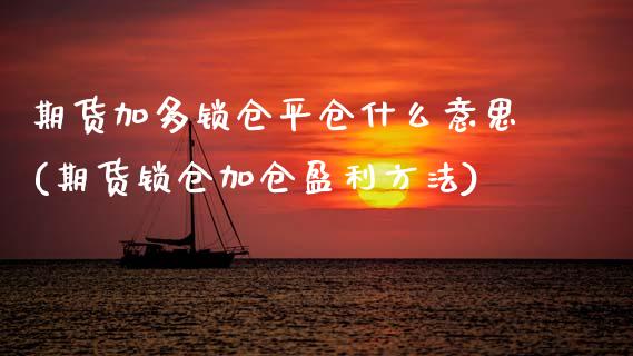 期货加多锁仓平仓什么意思(期货锁仓加仓盈利方法)