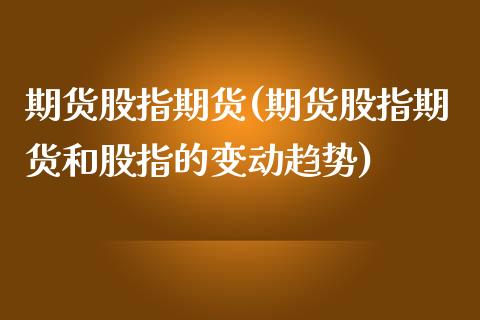 期货股指期货(期货股指期货和股指的变动趋势)