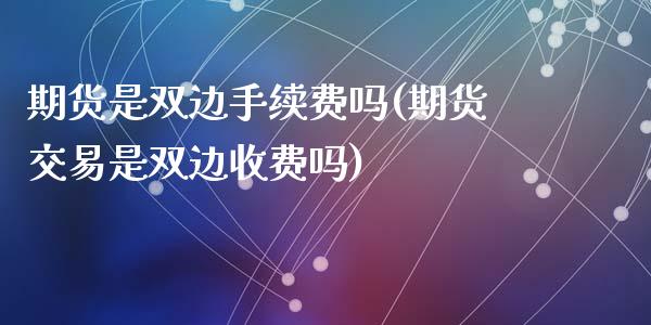 期货是双边手续费吗(期货交易是双边收费吗)