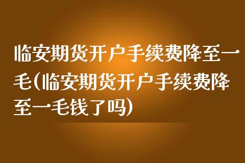 临安期货开户手续费降至一毛(临安期货开户手续费降至一毛钱了吗)