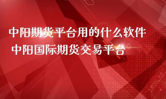 中阳期货平台用的什么软件 中阳国际期货交易平台