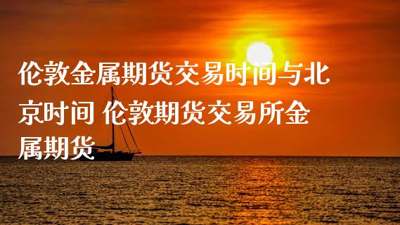 伦敦金属期货交易时间与时间 伦敦期货交易所金属期货