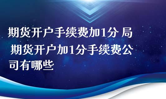 期货开户手续费加1分 局 期货开户加1分手续费公司有哪些
