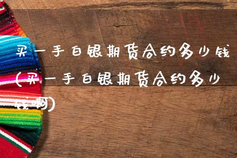 买一手白银期货合约多少钱(买一手白银期货合约多少钱啊)