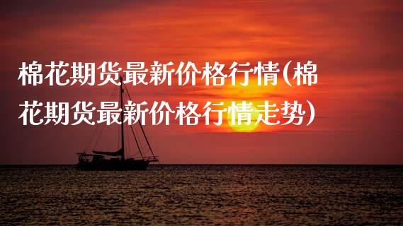 棉花期货最新价格行情(棉花期货最新价格行情走势)