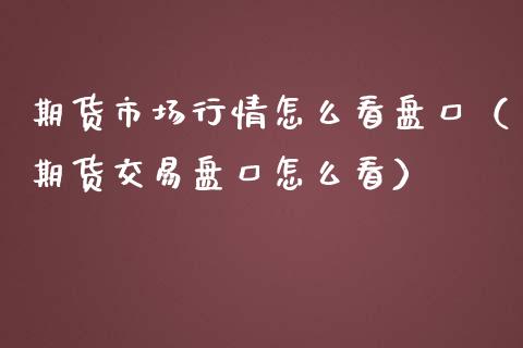 期货市场行情怎么看盘口（期货交易盘口怎么看）