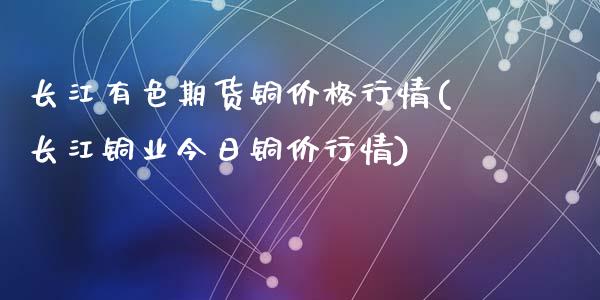 长江有色期货铜价格行情(长江铜业今日铜价行情)