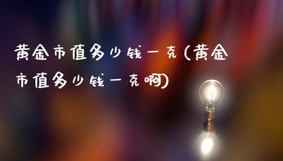 黄金市值多少钱一克(黄金市值多少钱一克啊)