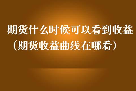 期货什么时候可以看到收益（期货收益曲线在哪看）