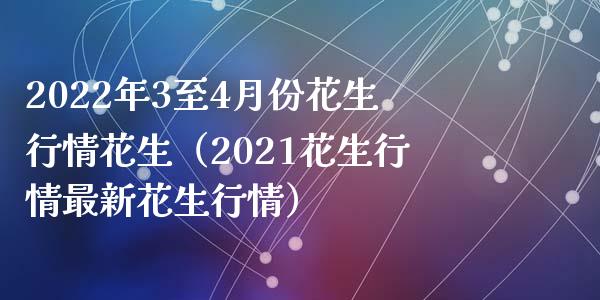 2022年3至4月份花生行情花生（2021花生行情最新花生行情）