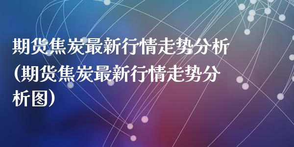 期货焦炭最新行情走势分析(期货焦炭最新行情走势分析图)