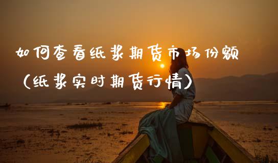 如何查看纸浆期货市场份额（纸浆实时期货行情）