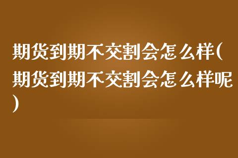 期货到期不交割会怎么样(期货到期不交割会怎么样呢)