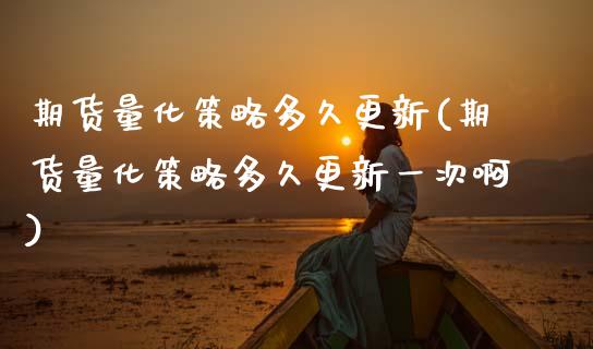 期货量化策略多久更新(期货量化策略多久更新一次啊)