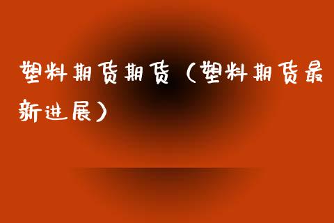 塑料期货期货（塑料期货最新进展）