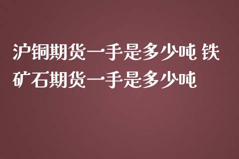 沪铜期货一手是多少吨 铁矿石期货一手是多少吨