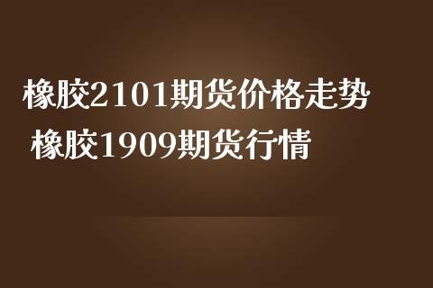 橡胶2101期货价格走势 橡胶1909期货行情