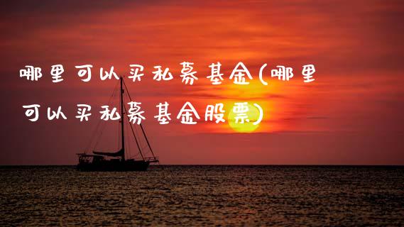 哪里可以买私募基金(哪里可以买私募基金股票)