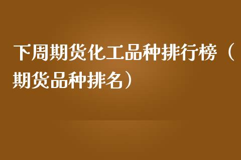 下周期货化工品种排行榜（期货品种排名）