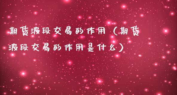 期货波段交易的作用（期货波段交易的作用是什么）