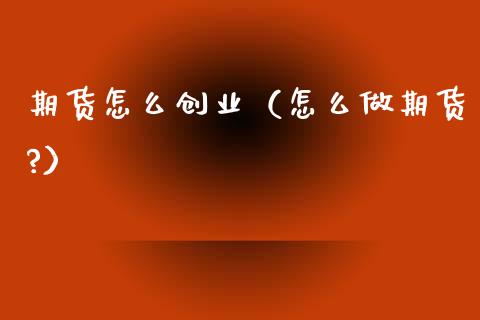 期货怎么创业（怎么做期货?）