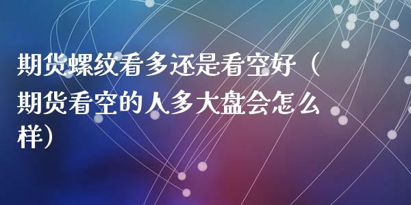 期货螺纹看多还是看空好（期货看空的人多大盘会怎么样）_https://www.dglong8.com_内盘期货_第1张