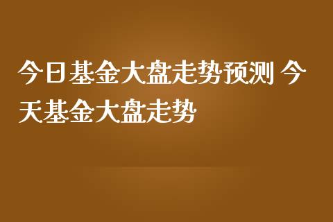 今日基金大盘走势预测 今天基金大盘走势
