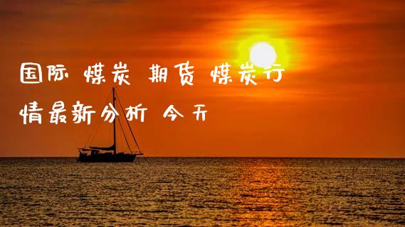国际 煤炭 期货 煤炭行情最新分析 今天