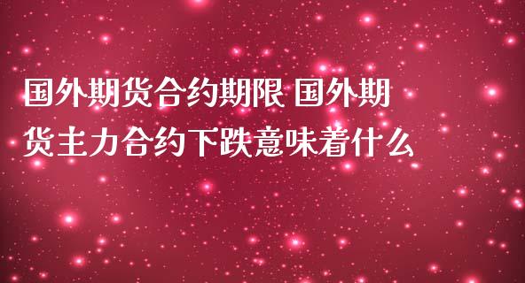 国外期货合约期限 国外期货主力合约下跌意味着什么