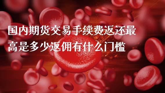 国内期货交易手续费返还最高是多少返佣有什么门槛
