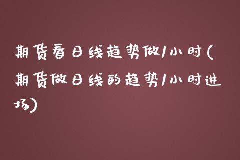 期货看日线趋势做1小时(期货做日线的趋势1小时进场)
