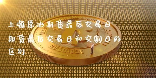 上海原油期货最后交易日 期货最后交易日和交割日的区别