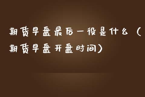 期货早盘最后一役是什么（期货早盘开盘时间）