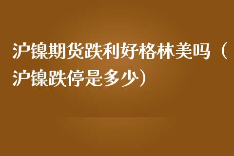 沪镍期货跌利好格林美吗（沪镍跌停是多少）