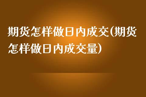 期货怎样做日内成交(期货怎样做日内成交量)