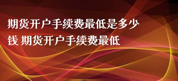 期货开户手续费最低是多少钱 期货开户手续费最低_https://www.dglong8.com_财经要闻_第1张