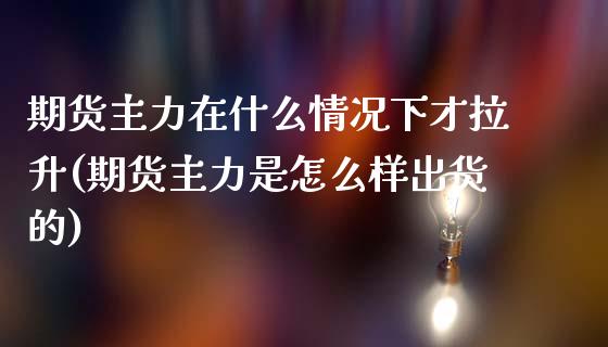 期货主力在什么情况下才拉升(期货主力是怎么样出货的)