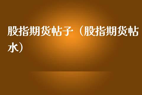股指期货帖子（股指期货帖水）