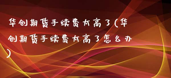 华创期货手续费太高了(华创期货手续费太高了怎么办)