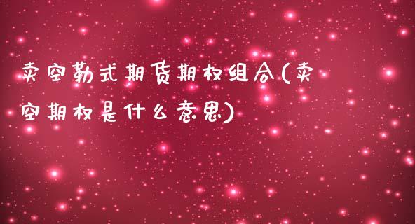 卖空勒式期货期权组合(卖空期权是什么意思)